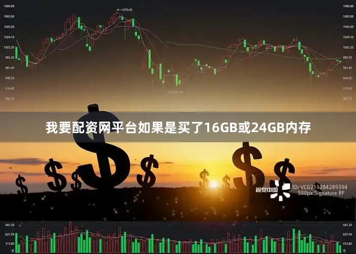 我要配资网平台如果是买了16GB或24GB内存