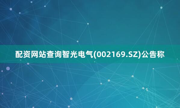 配资网站查询智光电气(002169.SZ)公告称