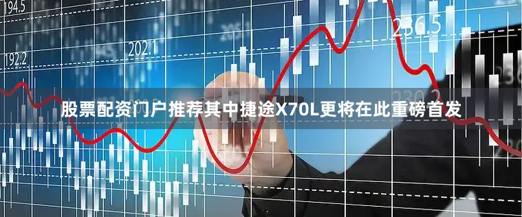 股票配资门户推荐其中捷途X70L更将在此重磅首发
