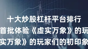 十大炒股杠杆平台排行榜展示了首批体验《虚实万象》的玩家们的初印象