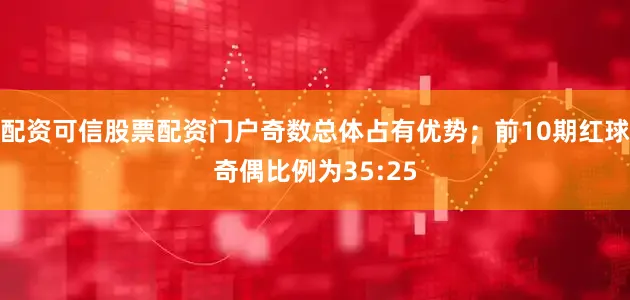 配资可信股票配资门户奇数总体占有优势；前10期红球奇偶比例为35:25