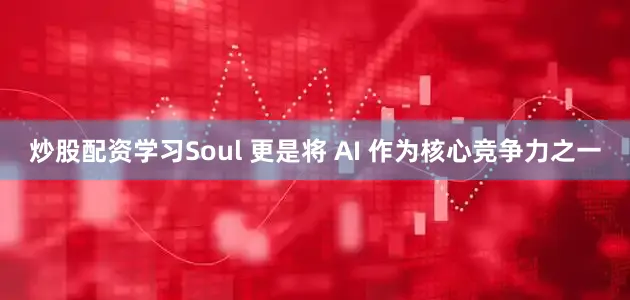 炒股配资学习Soul 更是将 AI 作为核心竞争力之一