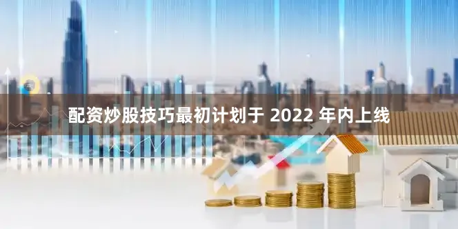 配资炒股技巧最初计划于 2022 年内上线