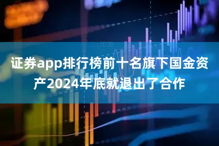 证券app排行榜前十名旗下国金资产2024年底就退出了合作