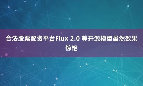 合法股票配资平台Flux 2.0 等开源模型虽然效果惊艳