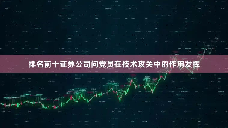 排名前十证券公司问党员在技术攻关中的作用发挥