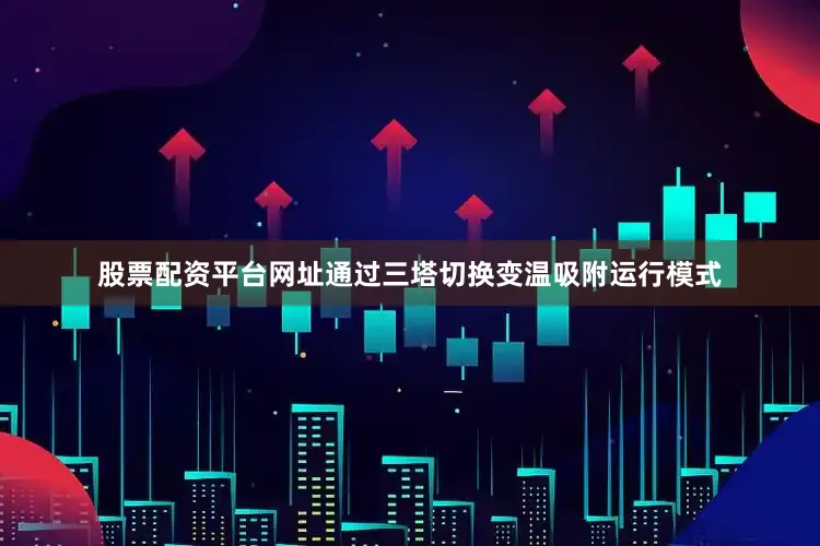 股票配资平台网址通过三塔切换变温吸附运行模式