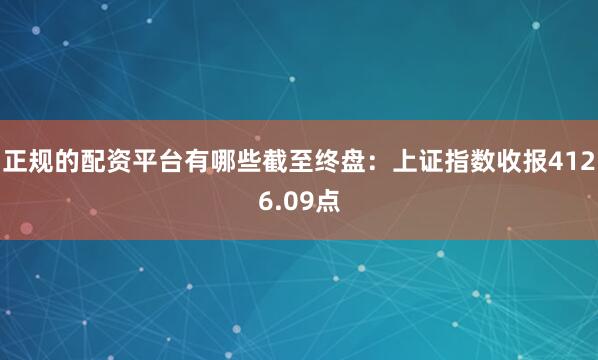 正规的配资平台有哪些截至终盘：上证指数收报4126.09点