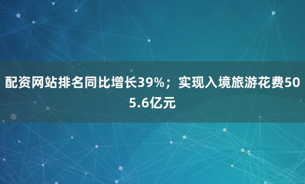 配资网站排名同比增长39%；实现入境旅游花费505.6亿元
