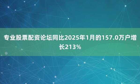专业股票配资论坛同比2025年1月的157.0万户增长213%