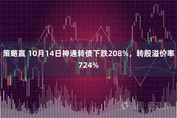 策略赢 10月14日神通转债下跌208%，转股溢价率724%