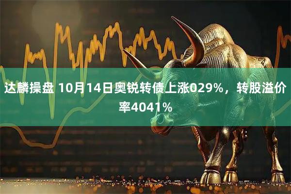 达麟操盘 10月14日奥锐转债上涨029%，转股溢价率4041%