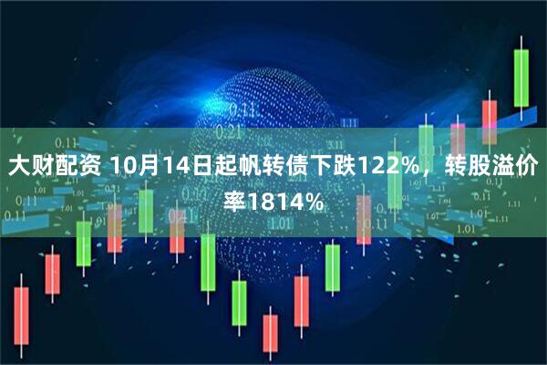 大财配资 10月14日起帆转债下跌122%，转股溢价率1814%