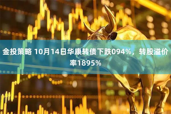 金投策略 10月14日华康转债下跌094%，转股溢价率1895%