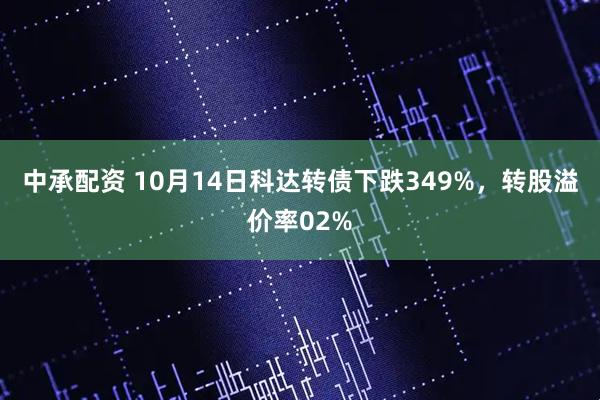 中承配资 10月14日科达转债下跌349%，转股溢价率02%