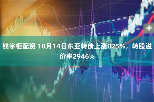 钱掌柜配资 10月14日东亚转债上涨025%，转股溢价率2946%