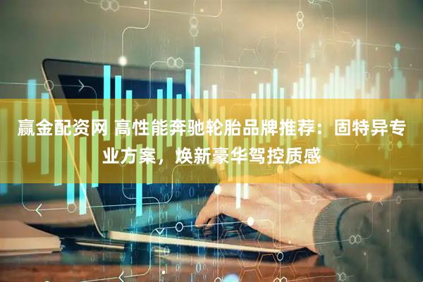 赢金配资网 高性能奔驰轮胎品牌推荐：固特异专业方案，焕新豪华驾控质感