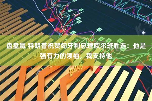 盘盘赢 特朗普祝贺匈牙利总理欧尔班胜选：他是强有力的领袖，我支持他