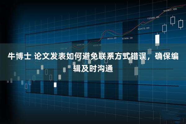 牛博士 论文发表如何避免联系方式错误，确保编辑及时沟通