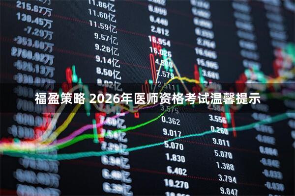 福盈策略 2026年医师资格考试温馨提示