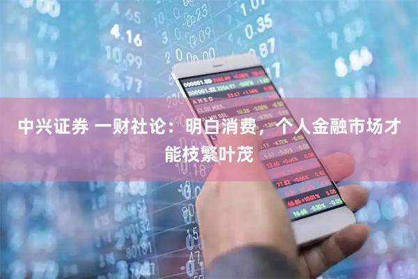 中兴证券 一财社论：明白消费，个人金融市场才能枝繁叶茂
