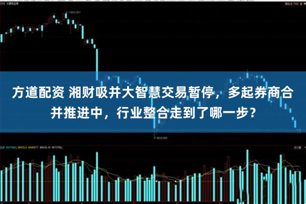 方道配资 湘财吸并大智慧交易暂停，多起券商合并推进中，行业整合走到了哪一步？