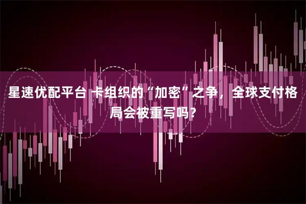 星速优配平台 卡组织的“加密”之争，全球支付格局会被重写吗？