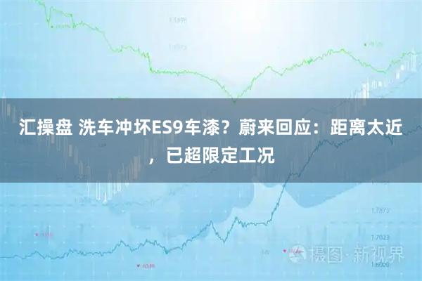 汇操盘 洗车冲坏ES9车漆？蔚来回应：距离太近，已超限定工况