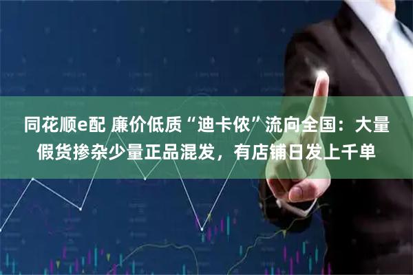 同花顺e配 廉价低质“迪卡侬”流向全国：大量假货掺杂少量正品混发，有店铺日发上千单