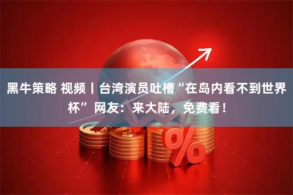 黑牛策略 视频丨台湾演员吐槽“在岛内看不到世界杯” 网友：来大陆，免费看！