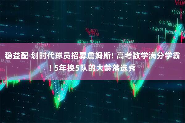稳益配 划时代球员招募詹姆斯! 高考数学满分学霸! 5年换5队的大龄落选秀
