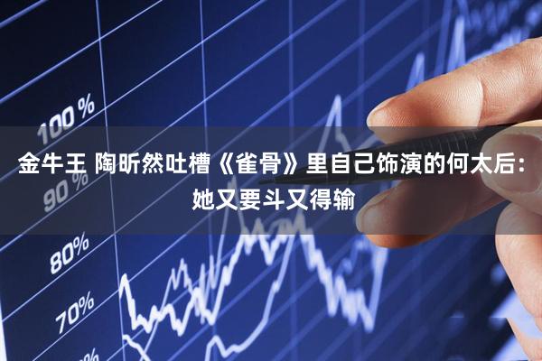 金牛王 陶昕然吐槽《雀骨》里自己饰演的何太后: 她又要斗又得输